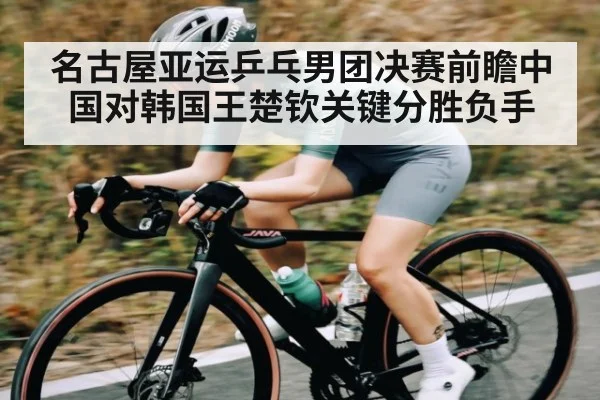 名古屋亚运乒乓男团决赛前瞻中国对韩国王楚钦关键分胜负手