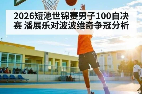 2026短池世锦赛男子100自决赛 潘展乐对波波维奇争冠分析