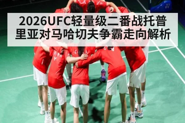 2026UFC轻量级二番战托普里亚对马哈切夫争霸走向解析