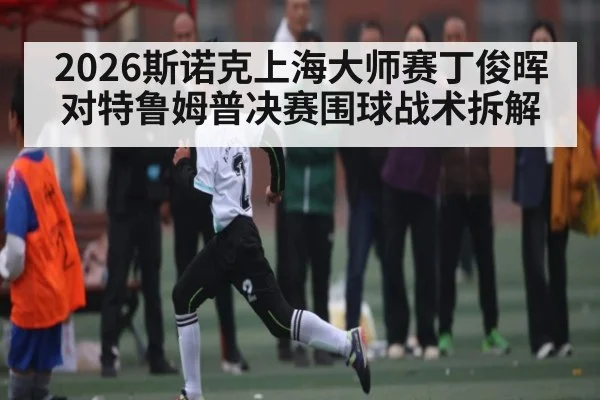 2026斯诺克上海大师赛丁俊晖对特鲁姆普决赛围球战术拆解