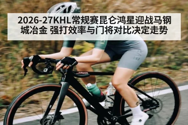 2026-27KHL常规赛昆仑鸿星迎战马钢城冶金 强打效率与门将对比决定走势
